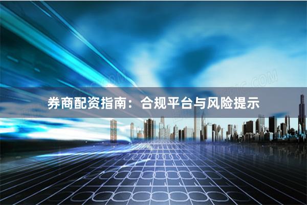 券商配资指南：合规平台与风险提示