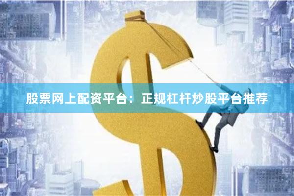 股票网上配资平台：正规杠杆炒股平台推荐