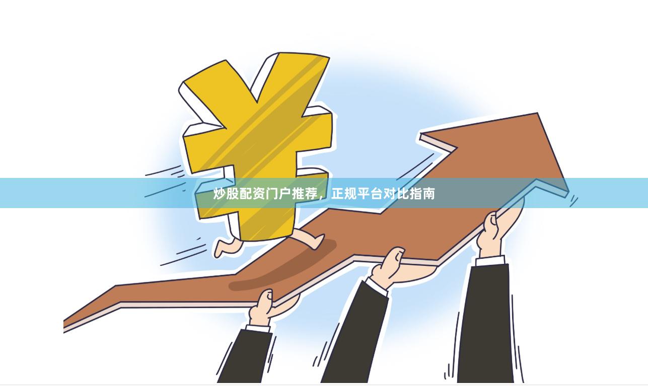 炒股配资门户推荐，正规平台对比指南