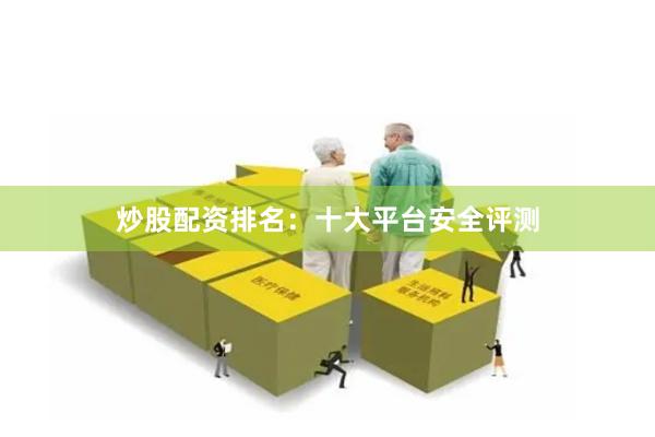 炒股配资排名：十大平台安全评测
