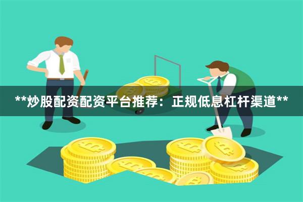 **炒股配资配资平台推荐：正规低息杠杆渠道**