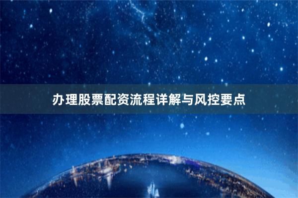 办理股票配资流程详解与风控要点