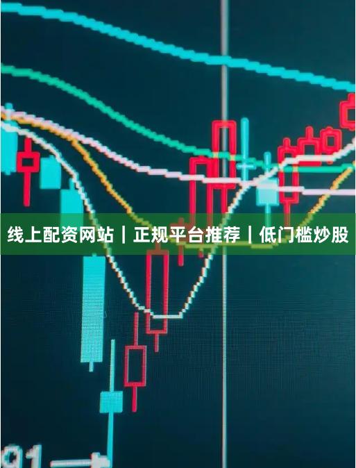线上配资网站｜正规平台推荐｜低门槛炒股